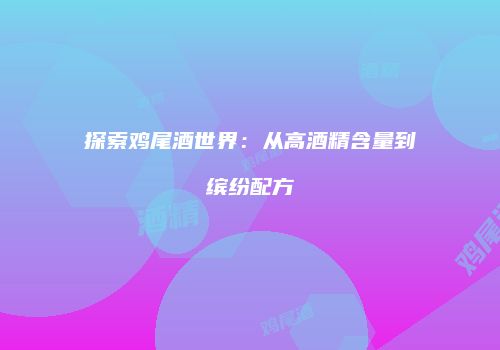 探索鸡尾酒世界：从高酒精含量到缤纷配方