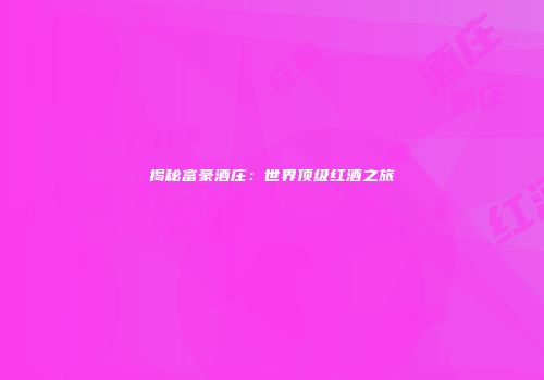揭秘富豪酒庄：世界顶级红酒之旅