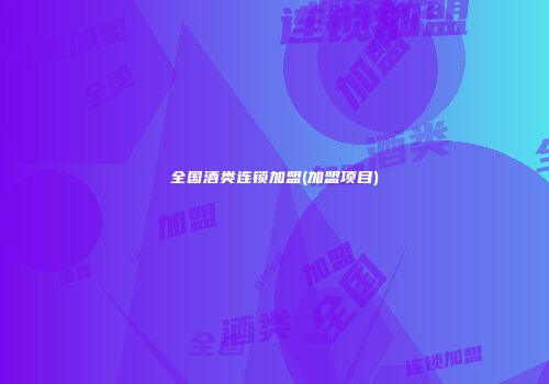 全国酒类连锁加盟(加盟项目)