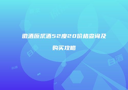 徽酒原浆酒52度20价格查询及购买攻略