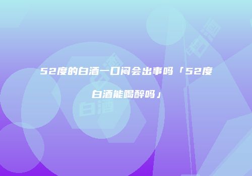 52度的白酒一口闷会出事吗「52度白酒能喝醉吗」