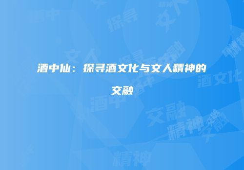 酒中仙：探寻酒文化与文人精神的交融