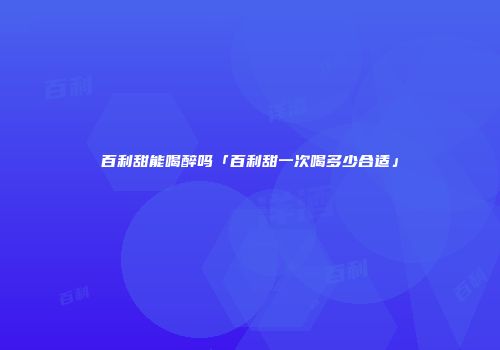 百利甜能喝醉吗「百利甜一次喝多少合适」