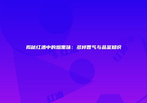 揭秘红酒中的烟熏味：多样香气与品鉴知识