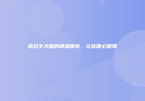 适合冬天喝的啤酒推荐，让你暖心暖胃