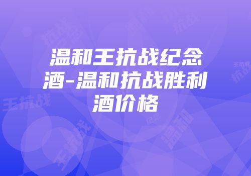 温和王抗战纪念酒-温和抗战胜利酒价格