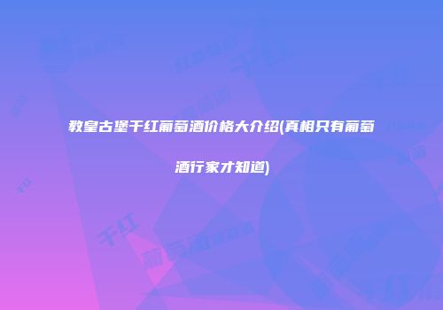 教皇古堡干红葡萄酒价格大介绍(真相只有葡萄酒行家才知道)