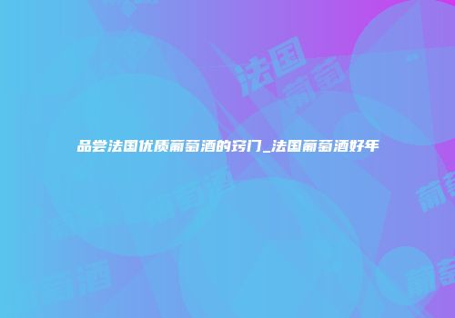 品尝法国优质葡萄酒的窍门_法国葡萄酒好年