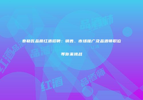泰勒瓦品质红酒招聘：销售、市场推广及品酒师职位等你来挑战