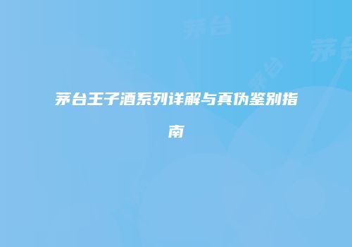 茅台王子酒系列详解与真伪鉴别指南