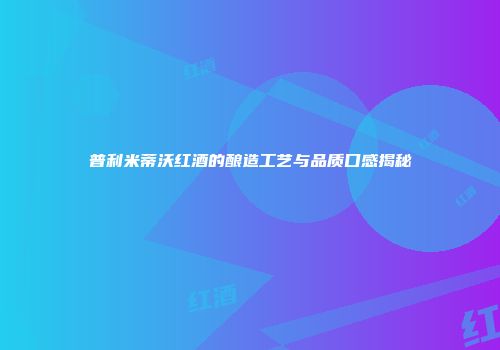 普利米蒂沃红酒的酿造工艺与品质口感揭秘