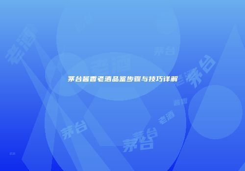 茅台酱香老酒品鉴步骤与技巧详解