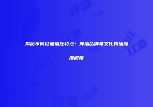 揭秘不同红酒酒庄特点：洋酒品牌与文化内涵深度解析
