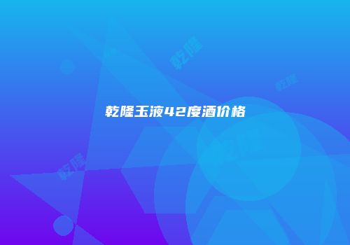 乾隆玉液42度酒价格