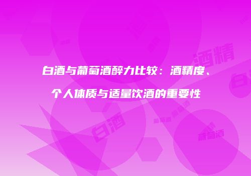 白酒与葡萄酒醉力比较：酒精度、个人体质与适量饮酒的重要性