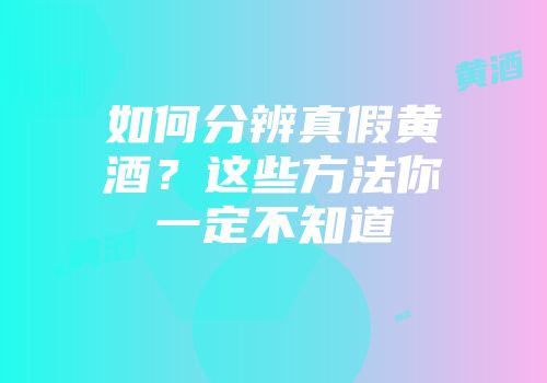 如何分辨真假黄酒？这些方法你一定不知道