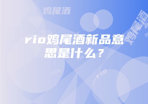 rio鸡尾酒新品意思是什么？