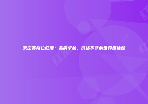 豪庄赛格拉红酒：品质卓越，价格不菲的世界级佳酿