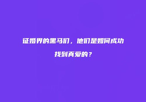 征婚界的黑马们，他们是如何成功找到真爱的？