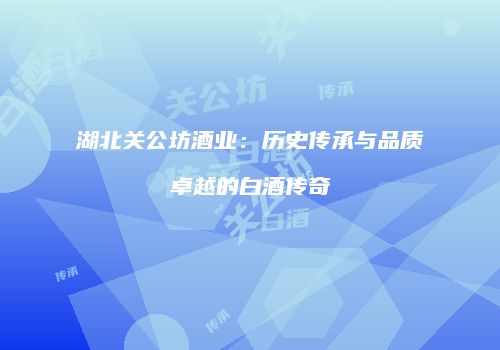 湖北关公坊酒业：历史传承与品质卓越的白酒传奇