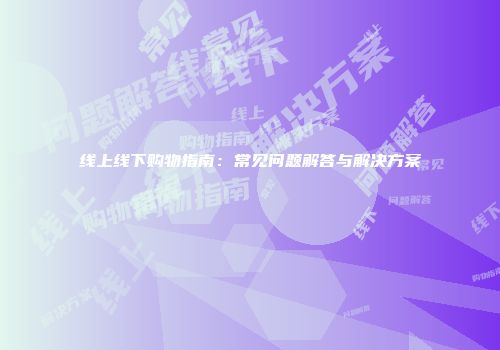 线上线下购物指南：常见问题解答与解决方案