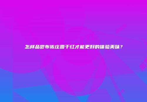 怎样品尝布依庄园干红才能更好的体验美味？