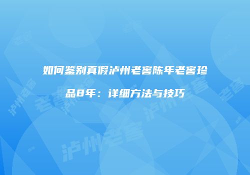 如何鉴别真假泸州老窖陈年老窖珍品8年：详细方法与技巧