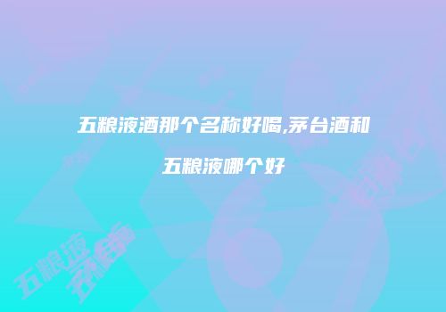 五粮液酒那个名称好喝,茅台酒和五粮液哪个好