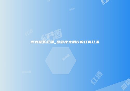 库克船长红酒_品尝库克船长的经典红酒