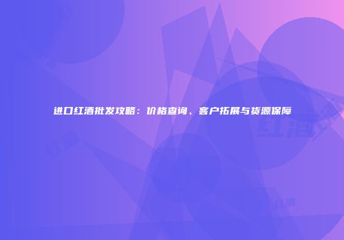 进口红酒批发攻略：价格查询、客户拓展与货源保障