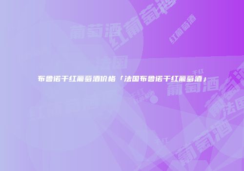 布鲁诺干红葡萄酒价格「法国布鲁诺干红葡萄酒」