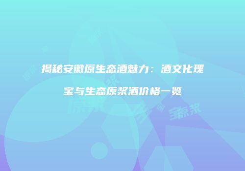 揭秘安徽原生态酒魅力：酒文化瑰宝与生态原浆酒价格一览