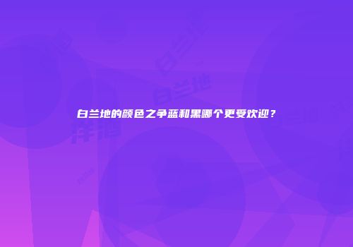 白兰地的颜色之争蓝和黑哪个更受欢迎？
