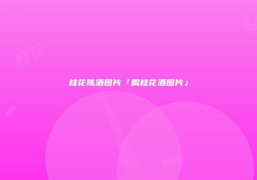 桂花陈酒图片「喝桂花酒图片」