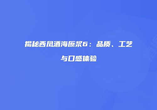 揭秘西凤酒海原浆6：品质、工艺与口感体验