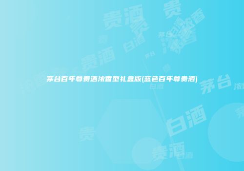 茅台百年尊贵酒浓香型礼盒版(蓝色百年尊贵酒)