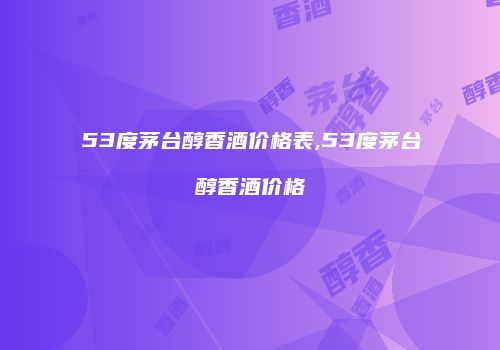 53度茅台醇香酒价格表,53度茅台醇香酒价格