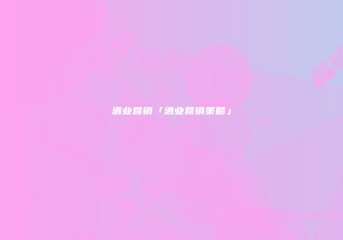 酒业营销「酒业营销策略」