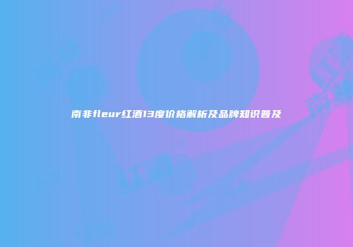 南非fleur红酒13度价格解析及品牌知识普及