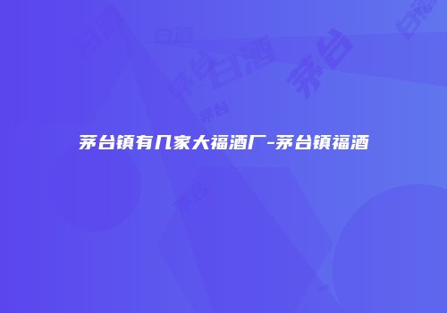 茅台镇有几家大福酒厂-茅台镇福酒