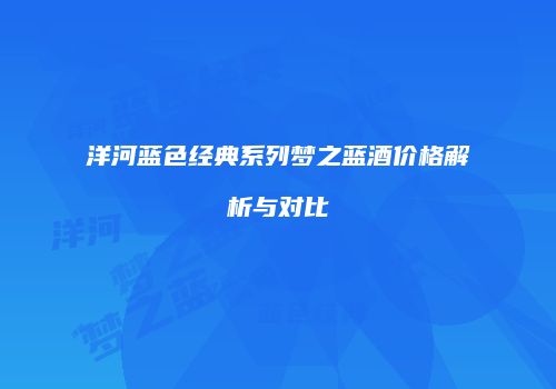 洋河蓝色经典系列梦之蓝酒价格解析与对比