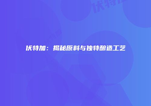 伏特加：揭秘原料与独特酿造工艺