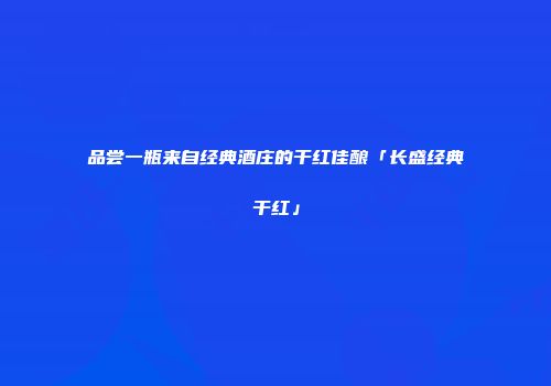 品尝一瓶来自经典酒庄的干红佳酿「长盛经典干红」