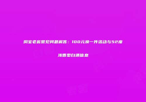 洞宝老窖常见问题解答：100元换一件活动与52度浓香型白酒信息