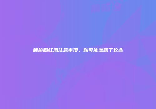 睡前喝红酒注意事项，你可能忽略了这些