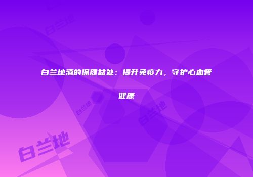 白兰地酒的保健益处：提升免疫力，守护心血管健康