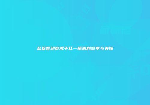 品鉴智利御虎干红一瓶酒的故事与美味