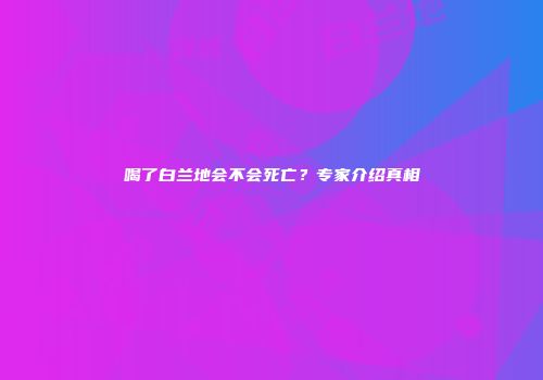 喝了白兰地会不会死亡？专家介绍真相