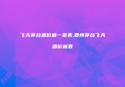 飞天茅台酒价格一览表,贵州茅台飞天酒价格表