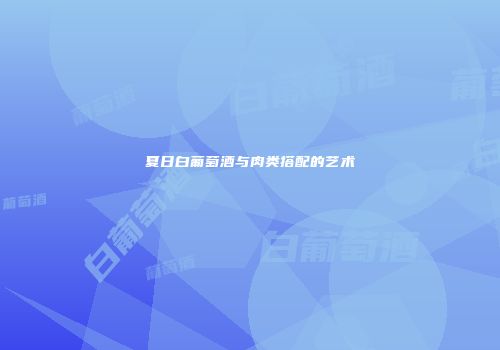 夏日白葡萄酒与肉类搭配的艺术